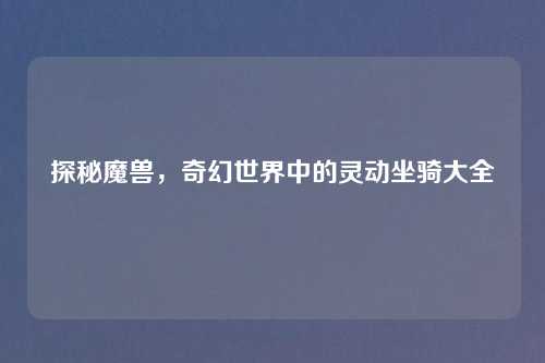 探秘魔兽，奇幻世界中的灵动坐骑大全