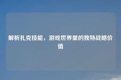 解析扎克技能，游戏世界里的独特战略价值