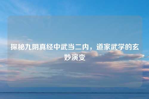 探秘九阴真经中武当二内，道家武学的玄妙演变