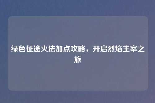 绿色征途火法加点攻略，开启烈焰主宰之旅