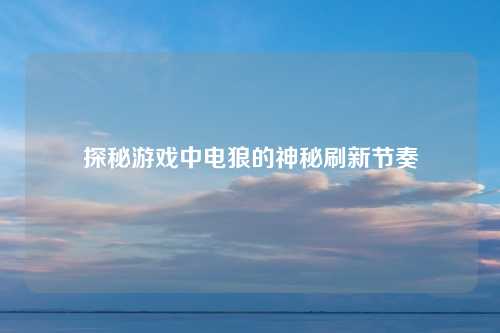 探秘游戏中电狼的神秘刷新节奏