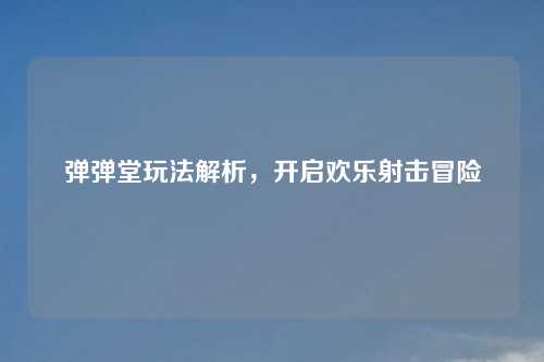 弹弹堂玩法解析，开启欢乐射击冒险