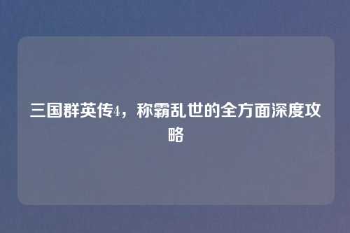 三国群英传4，称霸乱世的全方面深度攻略