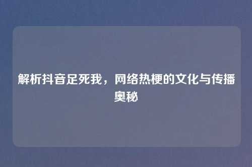 解析抖音足死我，网络热梗的文化与传播奥秘