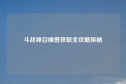 斗战神召唤兽获取全攻略探秘