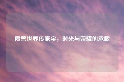 魔兽世界传家宝，时光与荣耀的承载