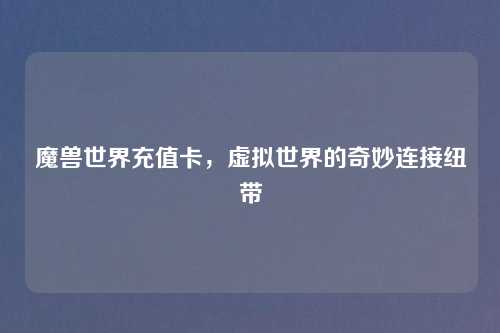 魔兽世界充值卡，虚拟世界的奇妙连接纽带