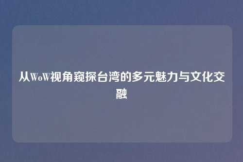 从WoW视角窥探台湾的多元魅力与文化交融