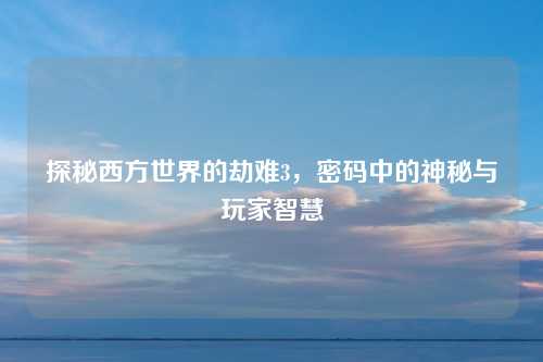 探秘西方世界的劫难3,密码中的神秘与玩家智慧