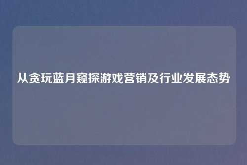 从贪玩蓝月窥探游戏营销及行业发展态势