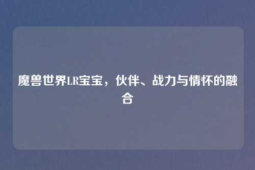 魔兽世界LR宝宝，伙伴、战力与情怀的融合