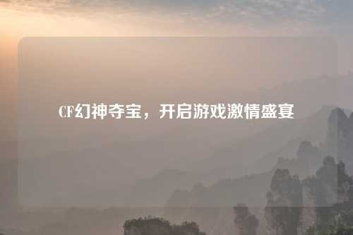 CF幻神夺宝，开启游戏激情盛宴