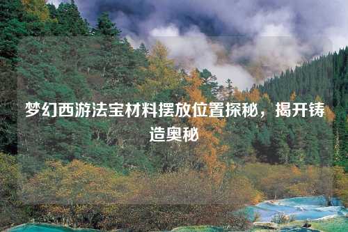 梦幻西游法宝材料摆放位置探秘，揭开铸造奥秘