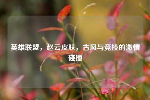 英雄联盟，赵云皮肤，古风与竞技的激情碰撞