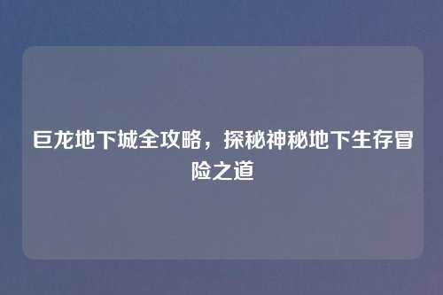 巨龙地下城全攻略，探秘神秘地下生存冒险之道