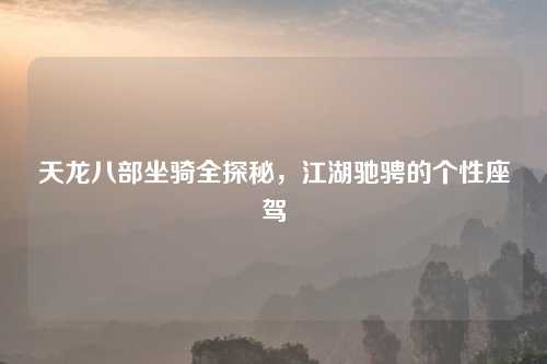 天龙八部坐骑全探秘，江湖驰骋的个性座驾