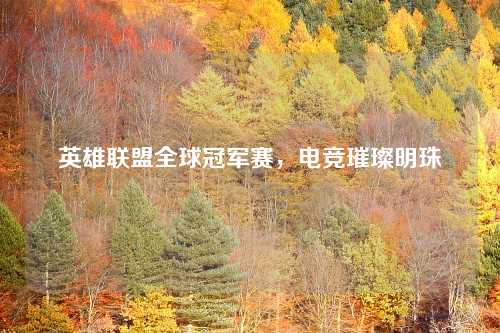 英雄联盟全球冠军赛，电竞璀璨明珠