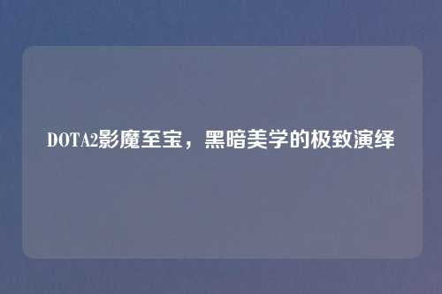 DOTA2影魔至宝，黑暗美学的极致演绎