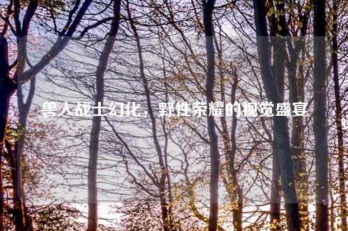 兽人战士幻化，野性荣耀的视觉盛宴