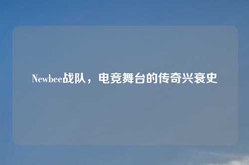 Newbee战队，电竞舞台的传奇兴衰史