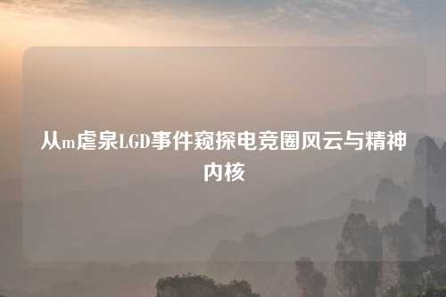 从m虐泉LGD事件窥探电竞圈风云与精神内核