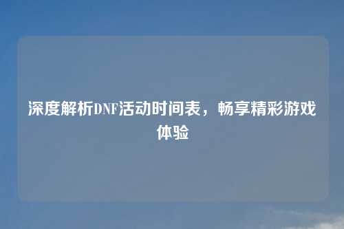 深度解析DNF活动时间表，畅享精彩游戏体验