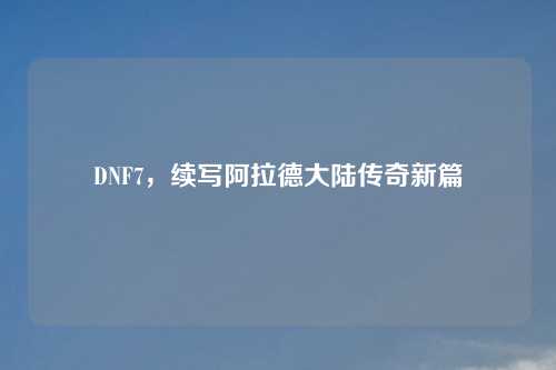 DNF7，续写阿拉德大陆传奇新篇