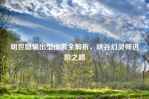 明世隐输出型出装全解析,峡谷幻灵师进阶之路