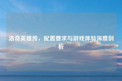 洛奇英雄传,配置要求与游戏体验深度剖析