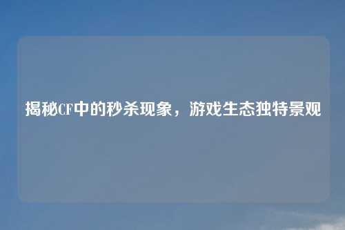 揭秘CF中的秒杀现象,游戏生态独特景观