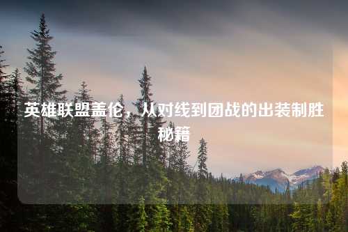 英雄联盟盖伦，从对线到团战的出装制胜秘籍