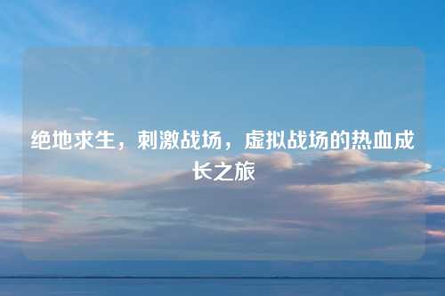 绝地求生,刺激战场,虚拟战场的热血成长之旅