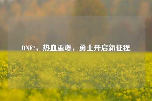 DNF7，热血重燃，勇士开启新征程