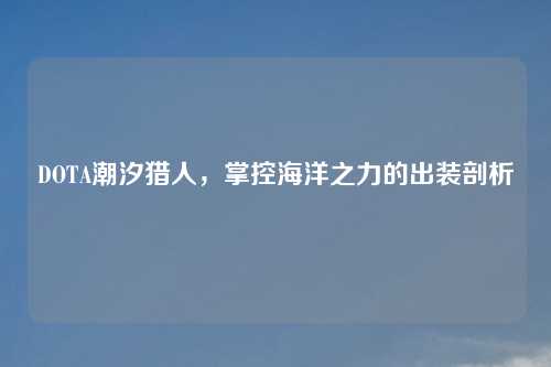 DOTA潮汐猎人，掌控海洋之力的出装剖析