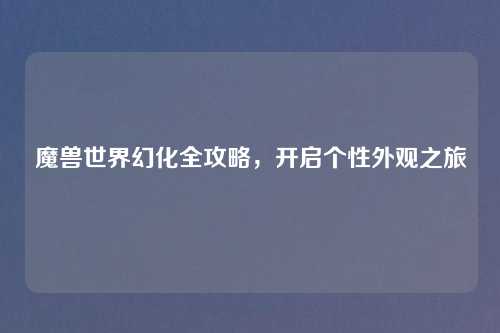 魔兽世界幻化全攻略,开启个性外观之旅