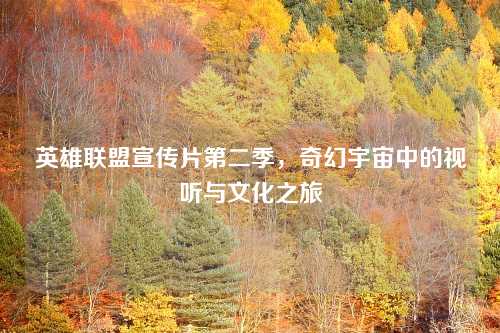 英雄联盟宣传片第二季,奇幻宇宙中的视听与文化之旅