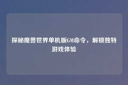 探秘魔兽世界单机版GM命令,解锁独特游戏体验