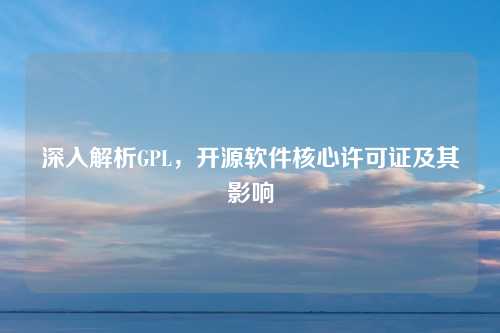 深入解析GPL，开源软件核心许可证及其影响