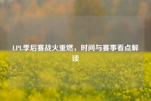 LPL季后赛战火重燃,时间与赛事看点解读