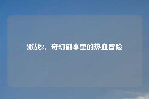 激战2，奇幻副本里的热血冒险