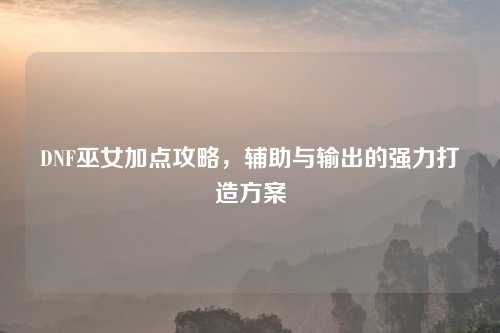 DNF巫女加点攻略，辅助与输出的强力打造方案