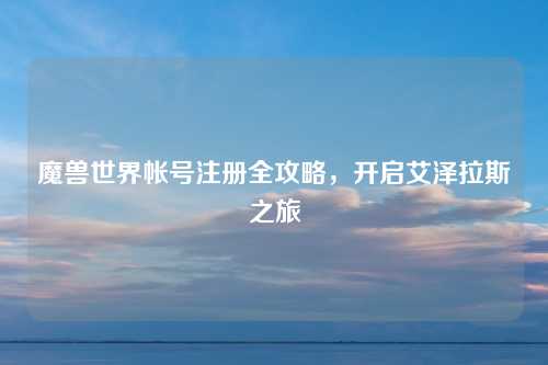 魔兽世界帐号注册全攻略,开启艾泽拉斯之旅