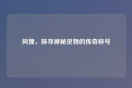 风狸,探寻神秘灵物的传奇称号