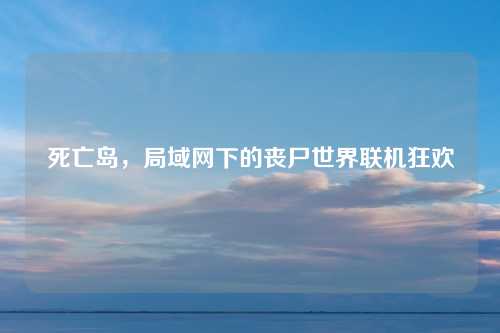 死亡岛,局域网下的丧尸世界联机狂欢