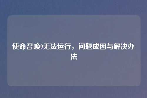 使命召唤9无法运行，问题成因与解决办法