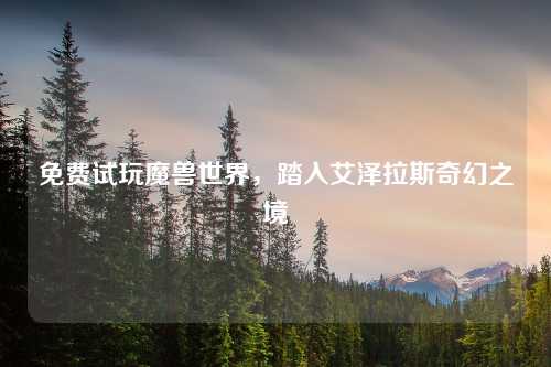 免费试玩魔兽世界,踏入艾泽拉斯奇幻之境