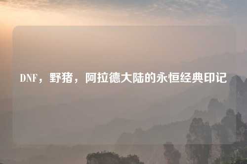 DNF，野猪，阿拉德大陆的永恒经典印记