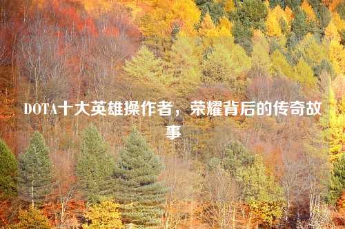 DOTA十大英雄操作者,荣耀背后的传奇故事