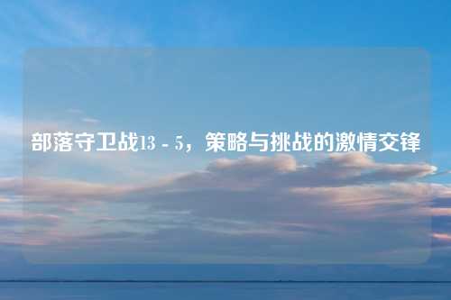 部落守卫战13 - 5,策略与挑战的激情交锋