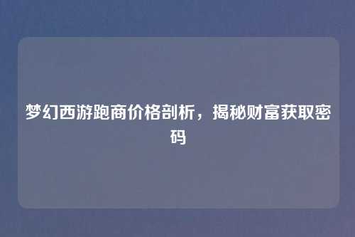 梦幻西游跑商价格剖析，揭秘财富获取密码
